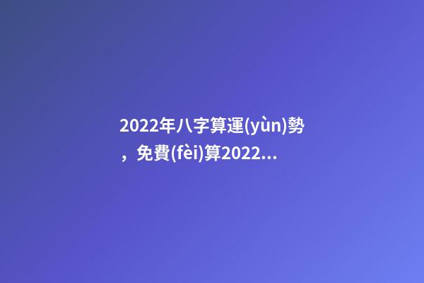 2022年八字算運(yùn)勢，免費(fèi)算2022 年個人運(yùn)程 免費(fèi)測2022年感情運(yùn)勢，測試2022年我的財運(yùn)如何